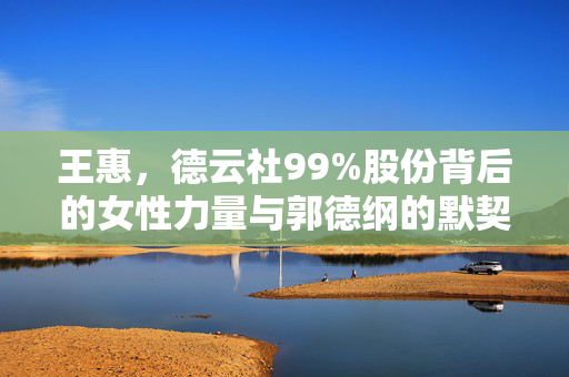 王惠，德云社99%股份背后的女性力量与郭德纲的默契共舞
