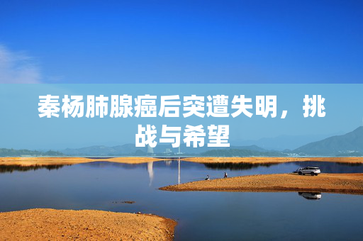 秦杨肺腺癌后突遭失明，挑战与希望
