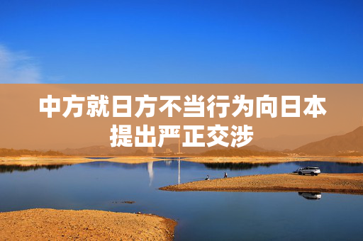 中方就日方不当行为向日本提出严正交涉