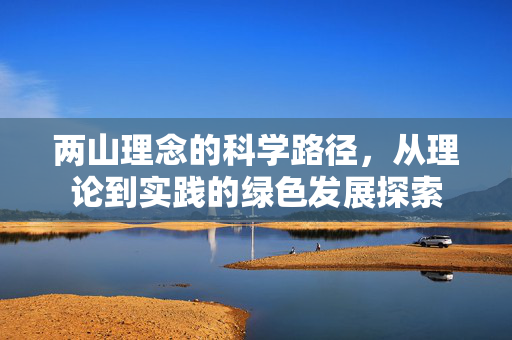 两山理念的科学路径，从理论到实践的绿色发展探索