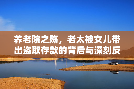 养老院之殇，老太被女儿带出盗取存款的背后与深刻反思