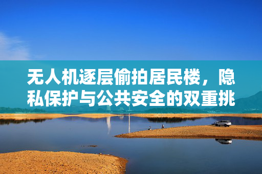 无人机逐层偷拍居民楼，隐私保护与公共安全的双重挑战