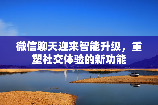 微信聊天迎来智能升级，重塑社交体验的新功能