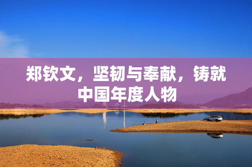 郑钦文，坚韧与奉献，铸就中国年度人物