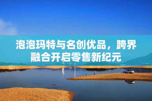 泡泡玛特与名创优品，跨界融合开启零售新纪元
