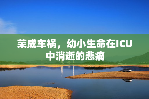 荣成车祸，幼小生命在ICU中消逝的悲痛