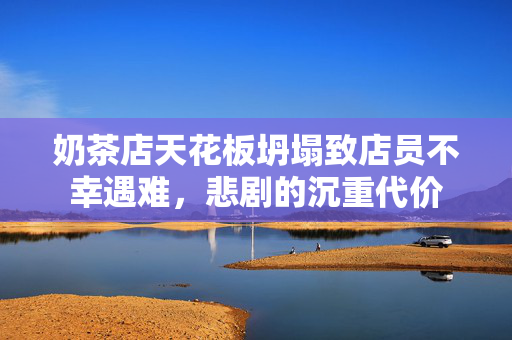 奶茶店天花板坍塌致店员不幸遇难，悲剧的沉重代价