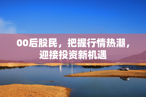 00后股民，把握行情热潮，迎接投资新机遇