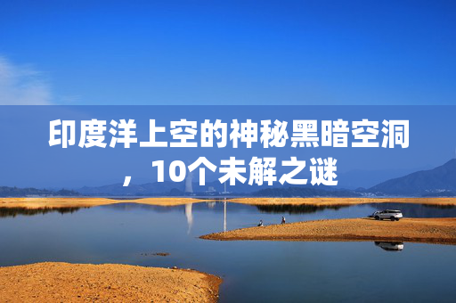 印度洋上空的神秘黑暗空洞，10个未解之谜