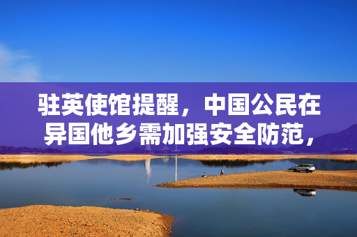 驻英使馆提醒，中国公民在异国他乡需加强安全防范，守护与警醒并重
