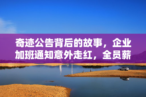 奇迹公告背后的故事，企业加班通知意外走红，全员薪资大涨25%