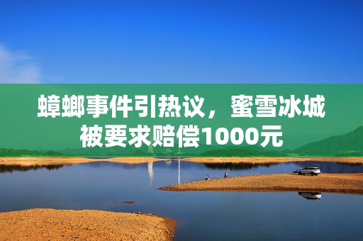 蟑螂事件引热议，蜜雪冰城被要求赔偿1000元