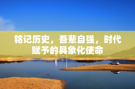 铭记历史，吾辈自强，时代赋予的具象化使命
