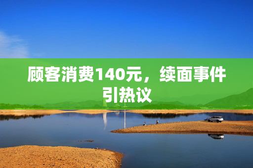 顾客消费140元，续面事件引热议