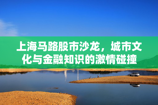 上海马路股市沙龙，城市文化与金融知识的激情碰撞