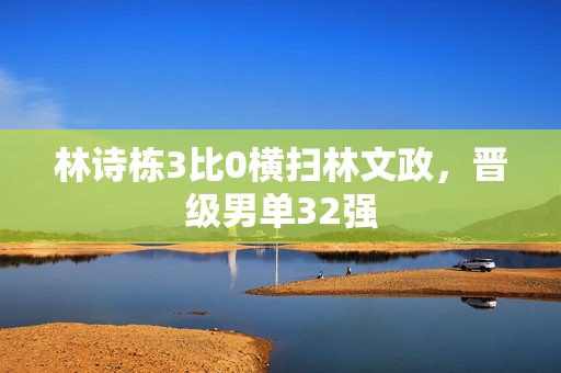 林诗栋3比0横扫林文政，晋级男单32强