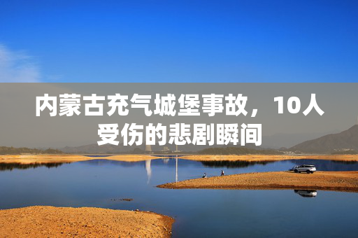 内蒙古充气城堡事故，10人受伤的悲剧瞬间
