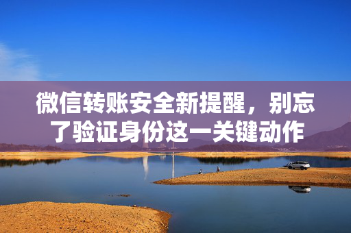 微信转账安全新提醒，别忘了验证身份这一关键动作