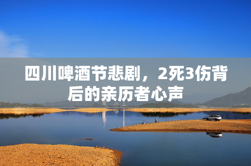 四川啤酒节悲剧，2死3伤背后的亲历者心声