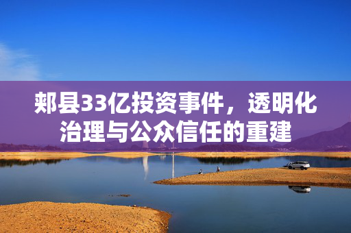郏县33亿投资事件，透明化治理与公众信任的重建