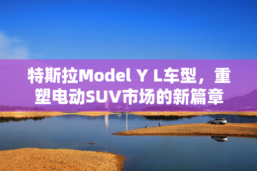 特斯拉Model Y L车型，重塑电动SUV市场的新篇章