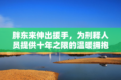 胖东来伸出援手，为刑释人员提供十年之限的温暖拥抱