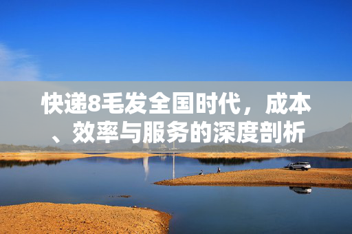 快递8毛发全国时代，成本、效率与服务的深度剖析