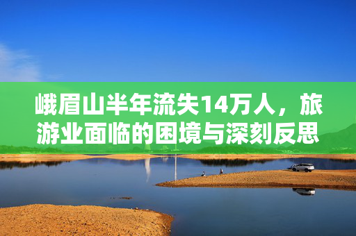 峨眉山半年流失14万人，旅游业面临的困境与深刻反思