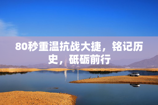80秒重温抗战大捷，铭记历史，砥砺前行