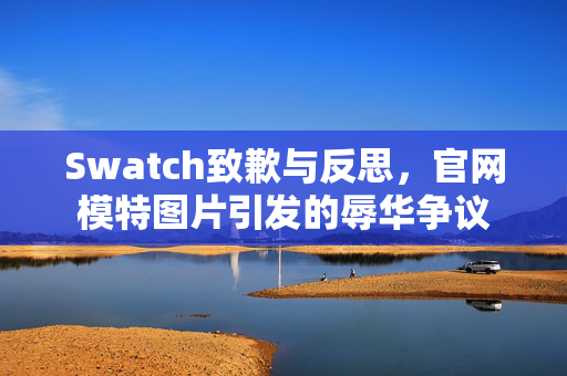 Swatch致歉与反思，官网模特图片引发的辱华争议