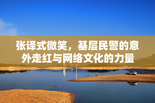 张译式微笑，基层民警的意外走红与网络文化的力量