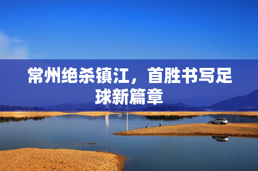 常州绝杀镇江，首胜书写足球新篇章