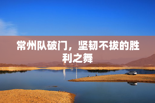 常州队破门，坚韧不拔的胜利之舞