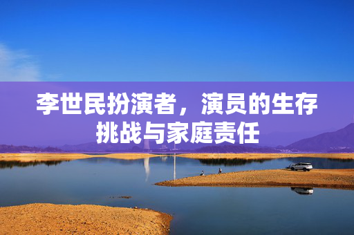 李世民扮演者，演员的生存挑战与家庭责任
