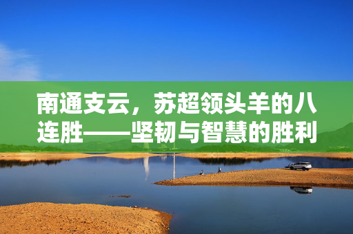 南通支云，苏超领头羊的八连胜——坚韧与智慧的胜利之路
