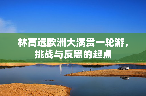 林高远欧洲大满贯一轮游，挑战与反思的起点