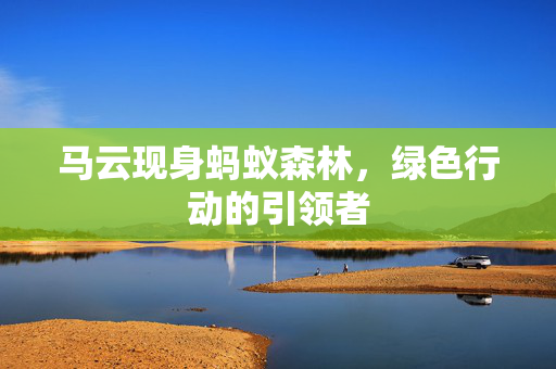 马云现身蚂蚁森林，绿色行动的引领者