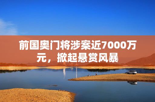 前国奥门将涉案近7000万元，掀起悬赏风暴