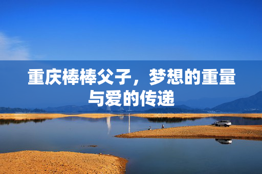重庆棒棒父子，梦想的重量与爱的传递