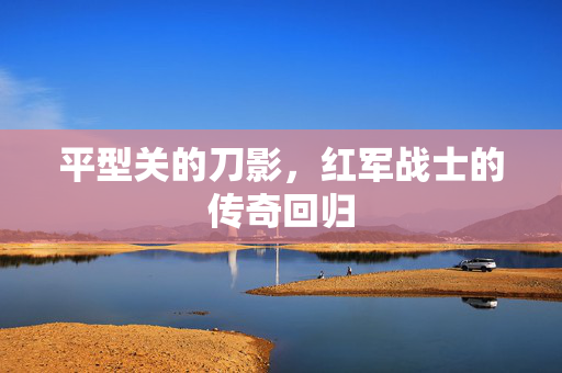 平型关的刀影，红军战士的传奇回归