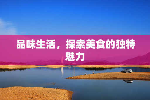品味生活，探索美食的独特魅力