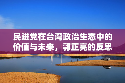 民进党在台湾政治生态中的价值与未来，郭正亮的反思与展望