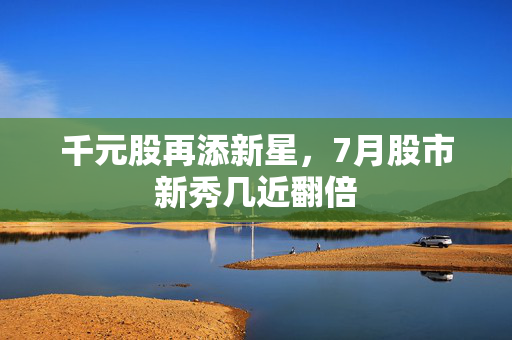 千元股再添新星，7月股市新秀几近翻倍