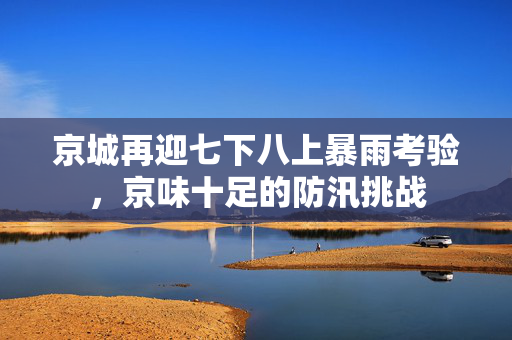 京城再迎七下八上暴雨考验，京味十足的防汛挑战
