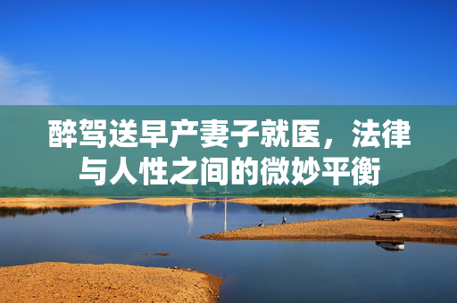醉驾送早产妻子就医，法律与人性之间的微妙平衡