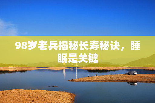 98岁老兵揭秘长寿秘诀，睡眠是关键