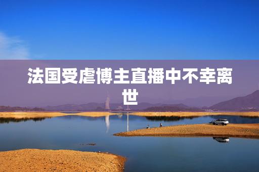 法国受虐博主直播中不幸离世