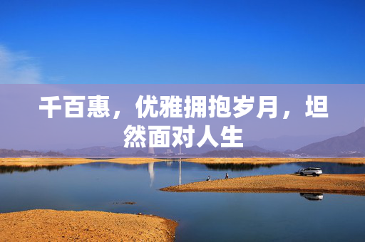 千百惠，优雅拥抱岁月，坦然面对人生