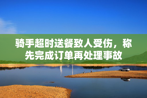 骑手超时送餐致人受伤，称先完成订单再处理事故
