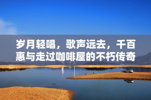 岁月轻唱，歌声远去，千百惠与走过咖啡屋的不朽传奇
